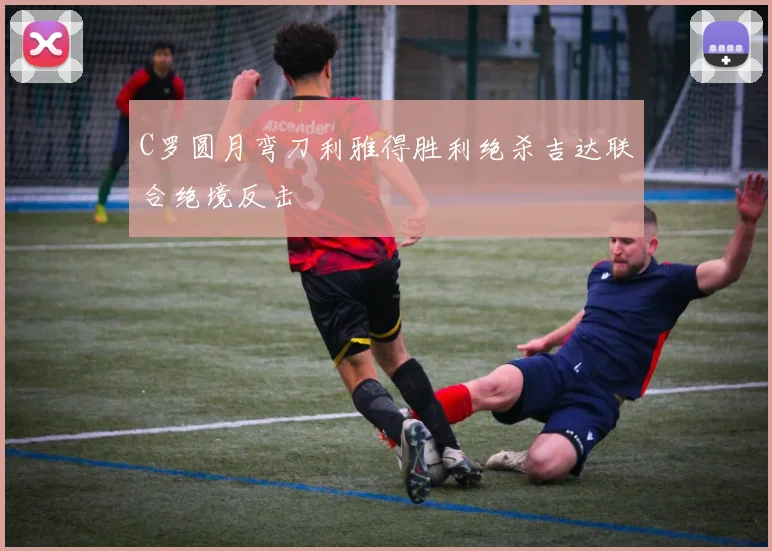 C罗圆月弯刀利雅得胜利绝杀吉达联合绝境反击