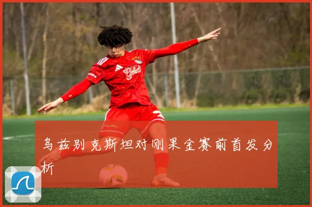 乌兹别克斯坦对刚果金赛前首发分析