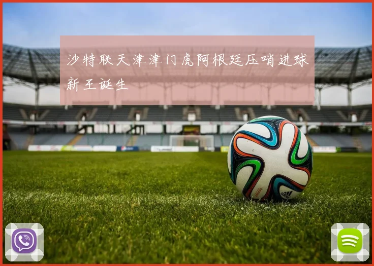 沙特联天津津门虎阿根廷压哨进球新王诞生