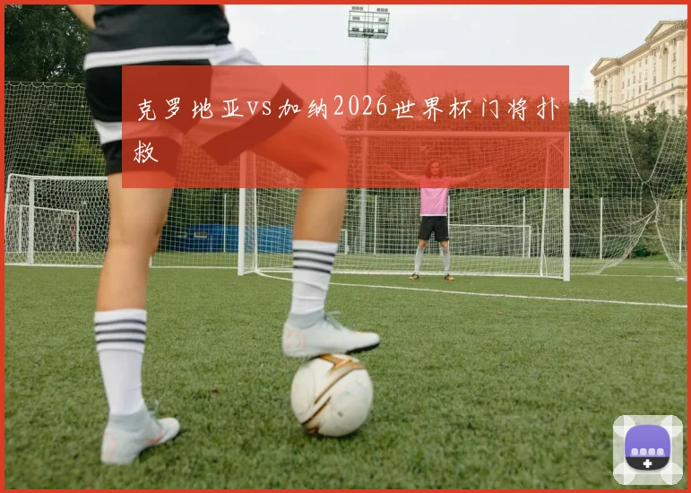 克罗地亚vs加纳2026世界杯门将扑救