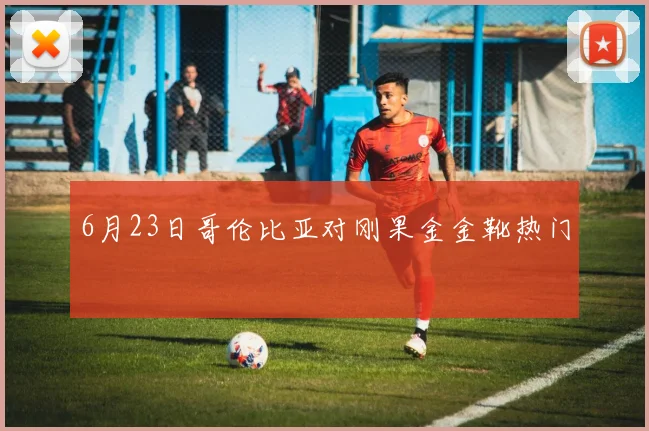 6月23日哥伦比亚对刚果金金靴热门