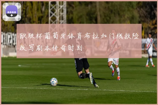 欧联杯葡萄牙体育布拉加门线救险改写剧本传奇时刻