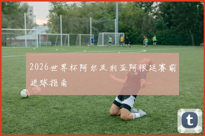 2026世界杯阿尔及利亚阿根廷赛前进球指南