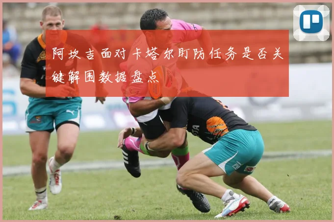 阿坎吉面对卡塔尔盯防任务是否关键解围数据盘点