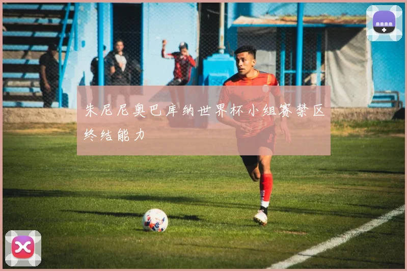 朱尼尼奥巴库纳世界杯小组赛禁区终结能力