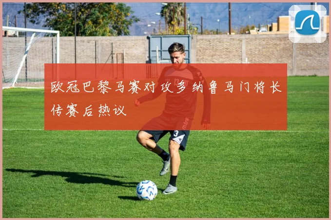 欧冠巴黎马赛对攻多纳鲁马门将长传赛后热议