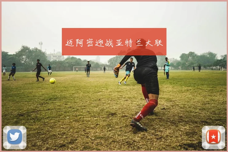 必赢体育赛事在线登录 - 迈阿密迎战亚特兰大联