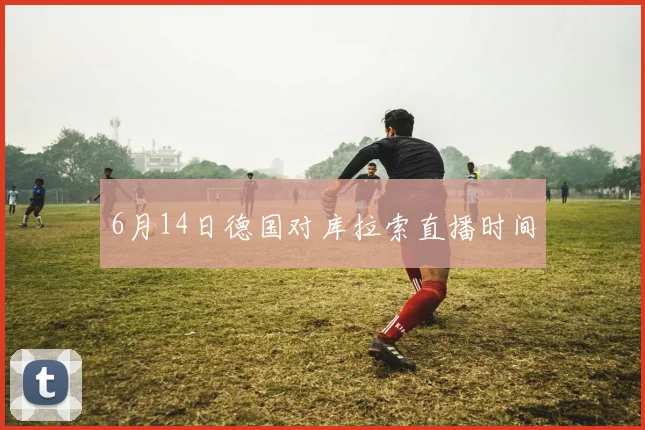 6月14日德国对库拉索直播时间