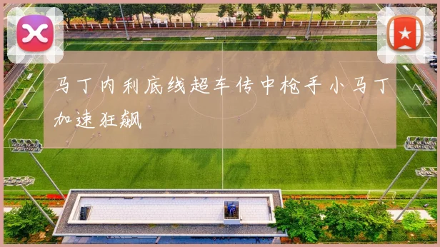 必赢体育赛事在线登录 - 马丁内利底线超车传中枪手小马丁加速狂飙