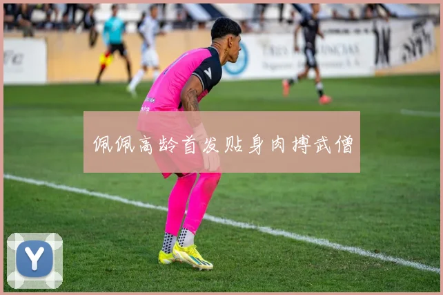 必赢体育赛事在线登录 - 佩佩高龄首发贴身肉搏武僧