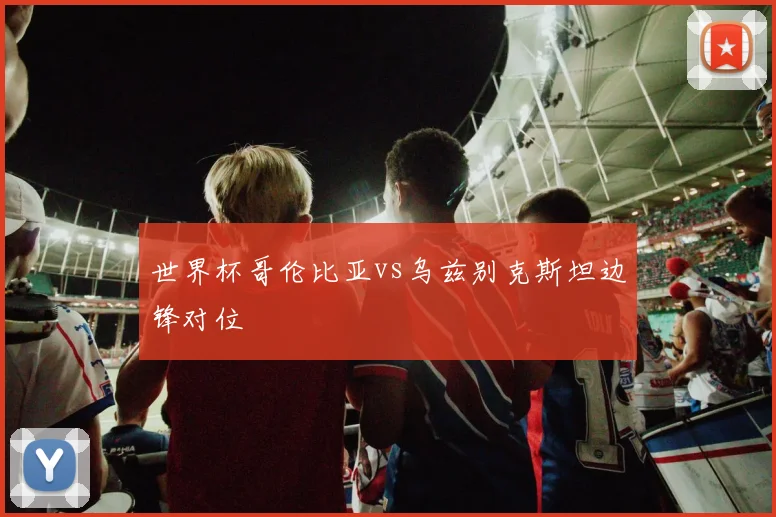 世界杯哥伦比亚vs乌兹别克斯坦边锋对位