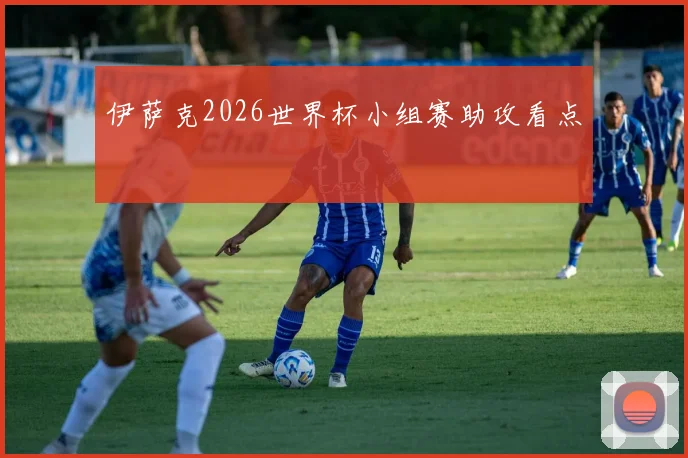 伊萨克2026世界杯小组赛助攻看点