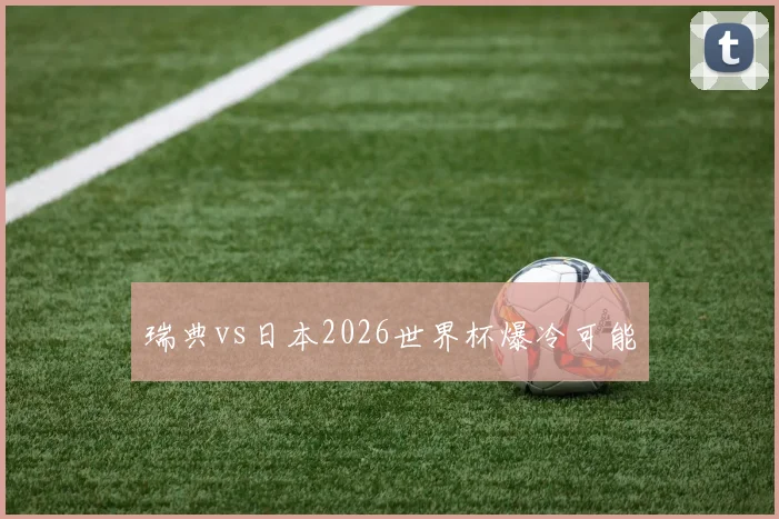 瑞典vs日本2026世界杯爆冷可能