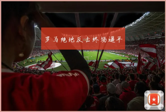 必赢体育赛事在线登录 - 罗马绝地反击终场逼平