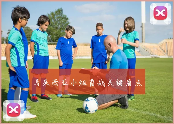 必赢体育赛事在线登录 - 马来西亚小组首战关键看点