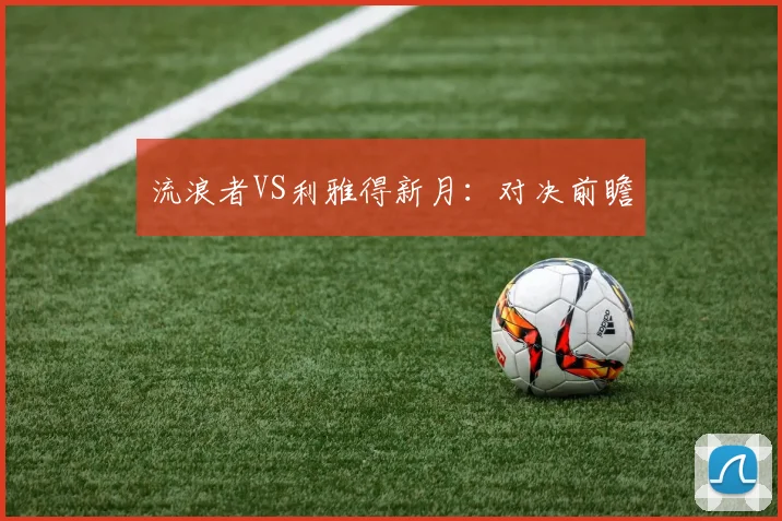 必赢体育赛事在线登录 - 流浪者VS利雅得新月：对决前瞻