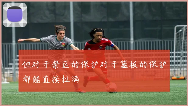 必赢体育赛事在线登录 - 但对于禁区的保护对于篮板的保护都能直接拉满