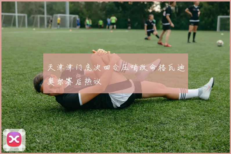 天津津门虎次回合压哨改命格瓦迪奥尔赛后热议