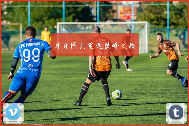 必赢体育赛事在线登录 - 库尔图瓦重返巅峰之路