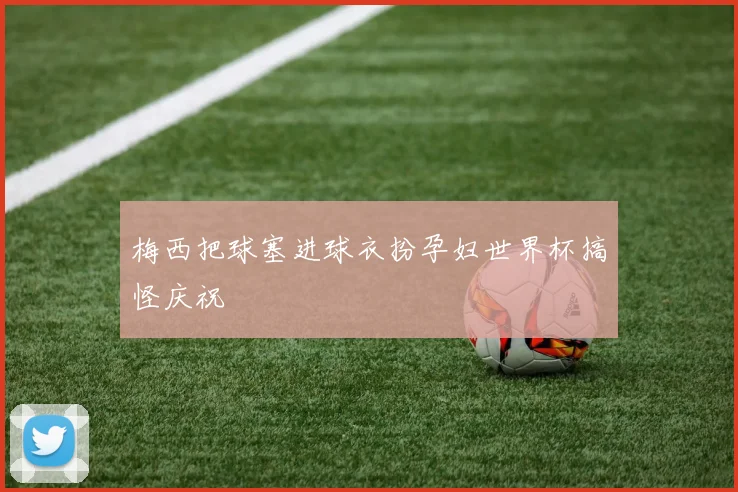 必赢体育赛事在线登录 - 梅西把球塞进球衣扮孕妇世界杯搞怪庆祝