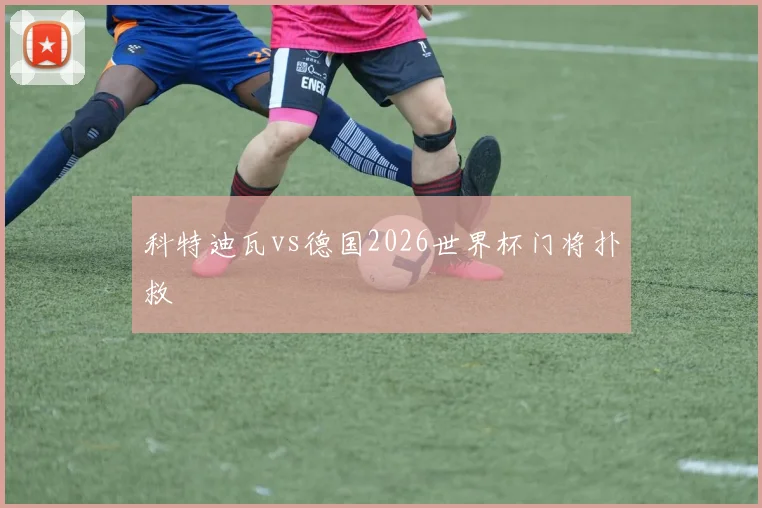 科特迪瓦vs德国2026世界杯门将扑救