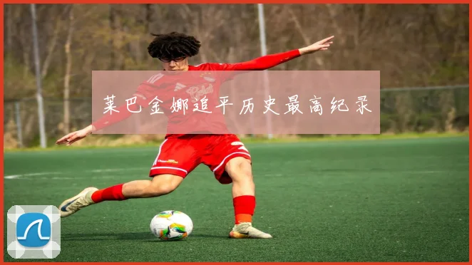 必赢体育赛事在线登录 - 莱巴金娜追平历史最高纪录