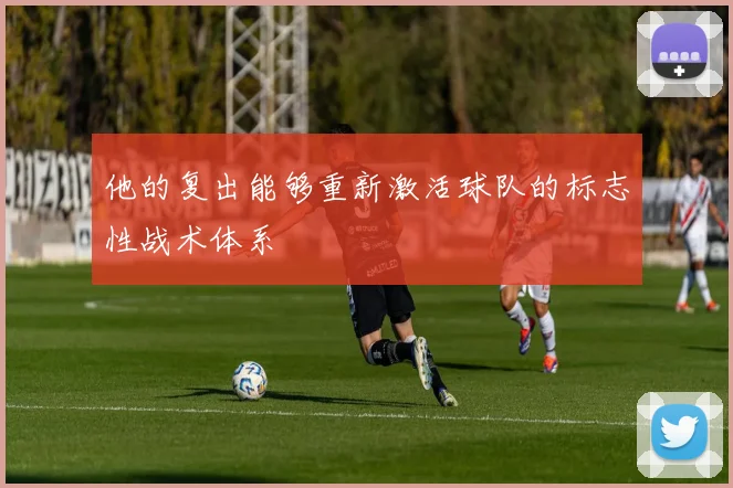 必赢体育赛事在线登录 - 他的复出能够重新激活球队的标志性战术体系
