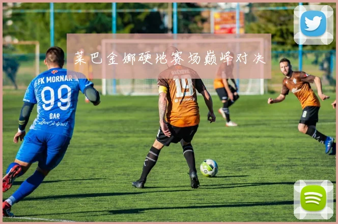 必赢体育赛事在线登录 - 莱巴金娜硬地赛场巅峰对决