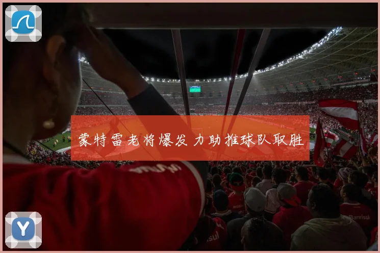 必赢体育赛事在线登录 - 蒙特雷老将爆发力助推球队取胜