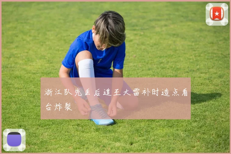 浙江队先丢后追王大雷补时造点看台炸裂