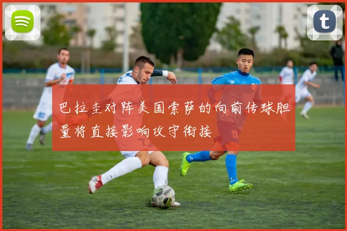 巴拉圭对阵美国索萨的向前传球胆量将直接影响攻守衔接