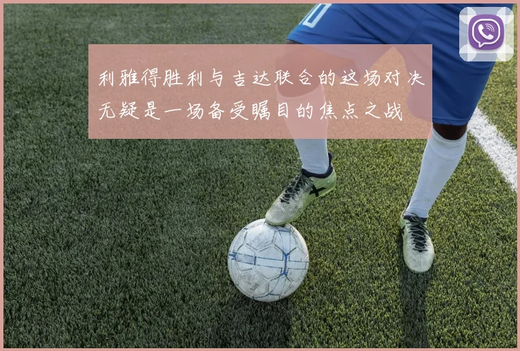 必赢体育赛事在线登录 - 利雅得胜利与吉达联合的这场对决无疑是一场备受瞩目的焦点之战