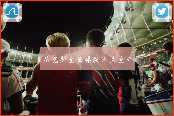 必赢体育赛事在线登录 - 尼克斯全面爆发火力全开