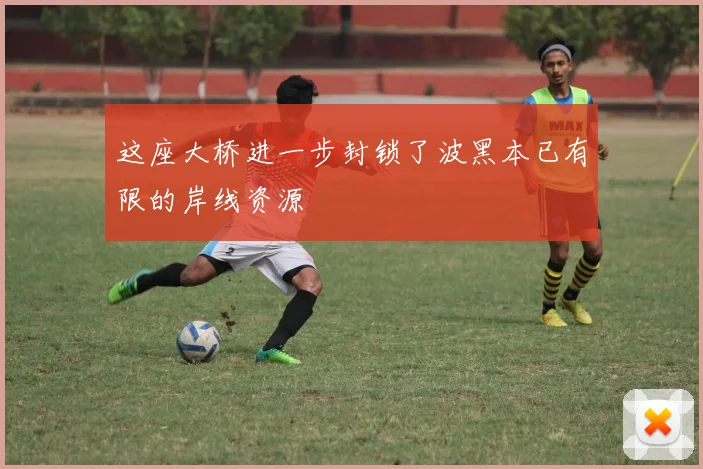 必赢体育赛事在线登录 - 这座大桥进一步封锁了波黑本已有限的岸线资源
