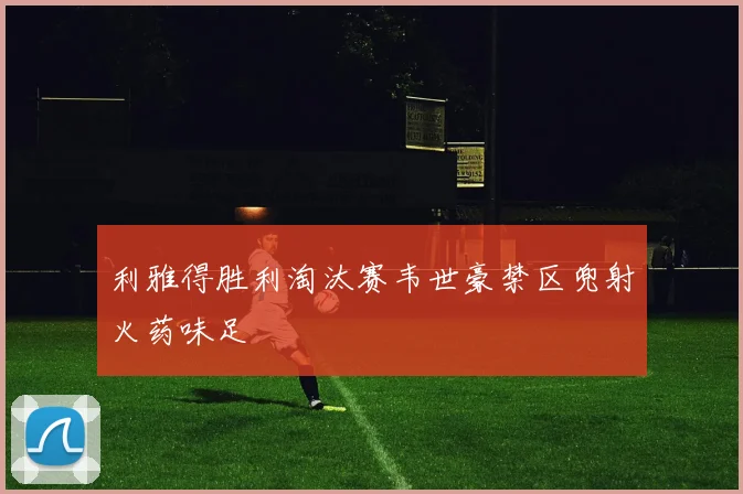 利雅得胜利淘汰赛韦世豪禁区兜射火药味足