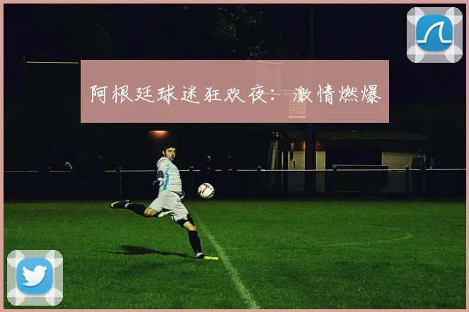 必赢体育赛事在线登录 - 阿根廷球迷狂欢夜：激情燃爆