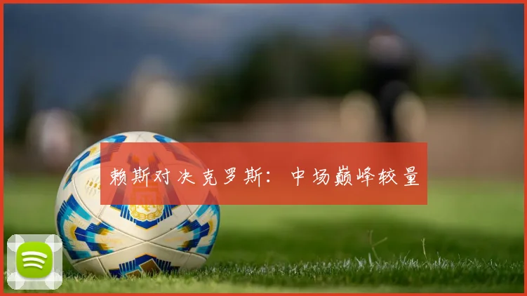 必赢体育赛事在线登录 - 赖斯对决克罗斯：中场巅峰较量