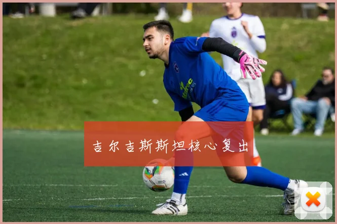 必赢体育赛事在线登录 - 吉尔吉斯斯坦核心复出