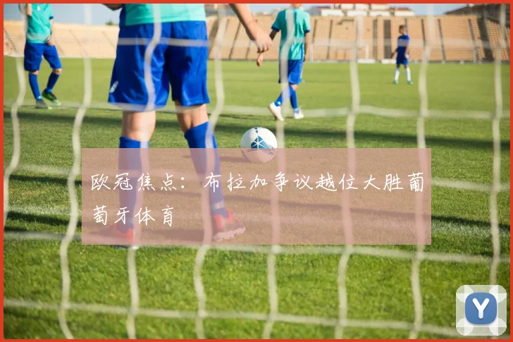 欧冠焦点：布拉加争议越位大胜葡萄牙体育