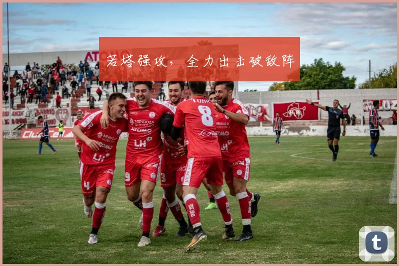 必赢体育赛事在线登录 - 若塔强攻，全力出击破敌阵