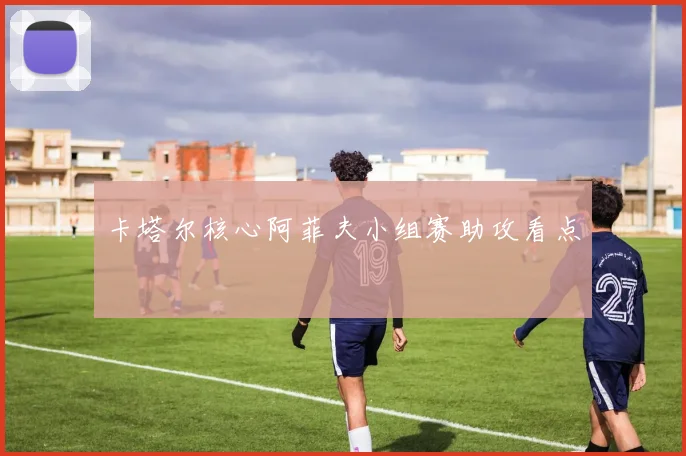 卡塔尔核心阿菲夫小组赛助攻看点