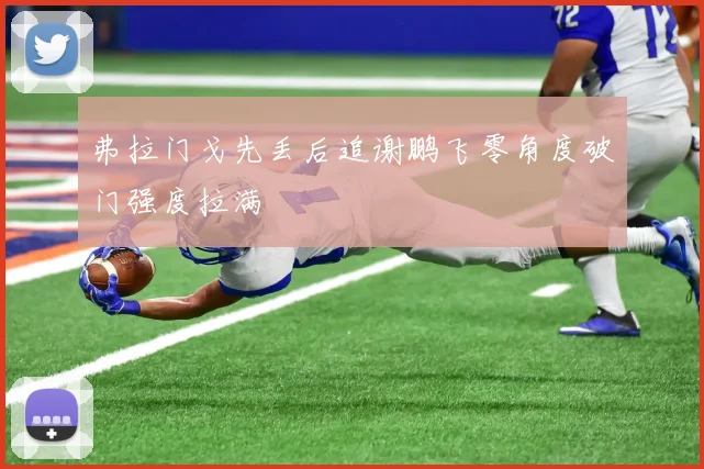 弗拉门戈先丢后追谢鹏飞零角度破门强度拉满
