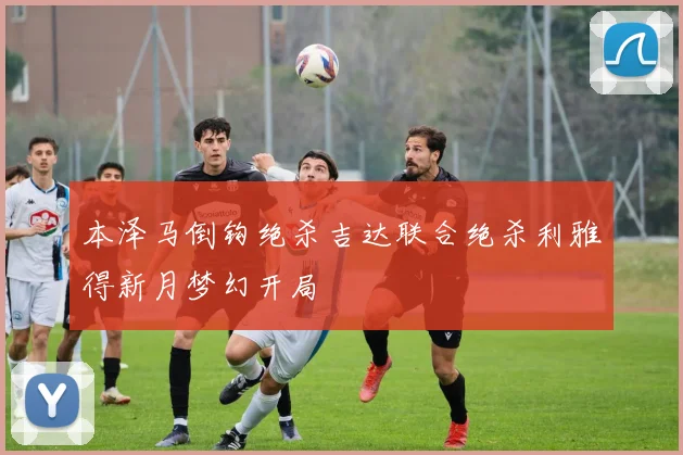 本泽马倒钩绝杀吉达联合绝杀利雅得新月梦幻开局