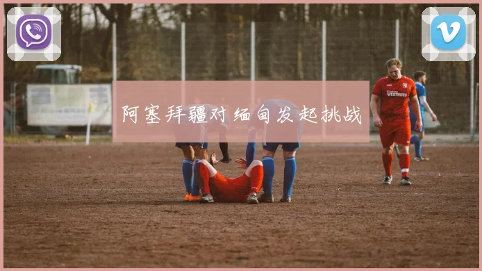 必赢体育赛事在线登录 - 阿塞拜疆对缅甸发起挑战