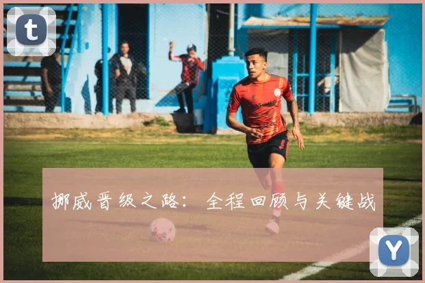 必赢体育赛事在线登录 - 挪威晋级之路：全程回顾与关键战