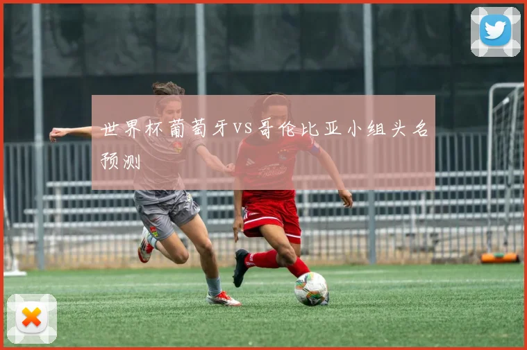 世界杯葡萄牙vs哥伦比亚小组头名预测