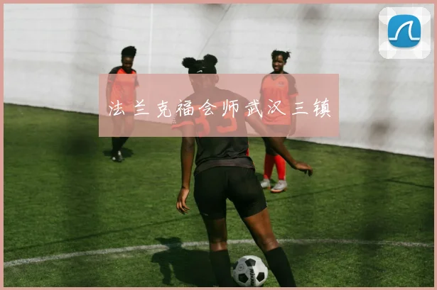必赢体育赛事在线登录 - 法兰克福会师武汉三镇
