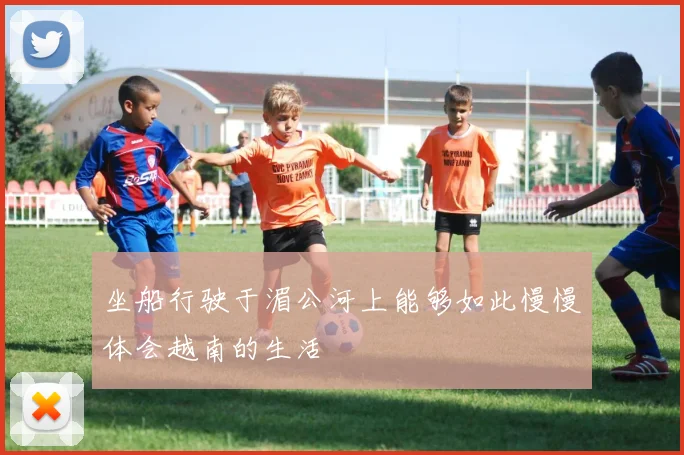 必赢体育赛事在线登录 - 坐船行驶于湄公河上能够如此慢慢体会越南的生活