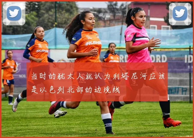 必赢体育赛事在线登录 - 当时的犹太人就认为利塔尼河应该是以色列北部的边境线