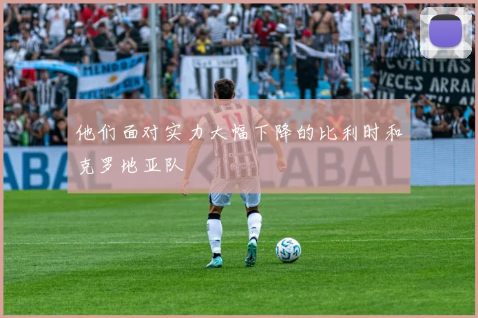 必赢体育赛事在线登录 - 他们面对实力大幅下降的比利时和克罗地亚队